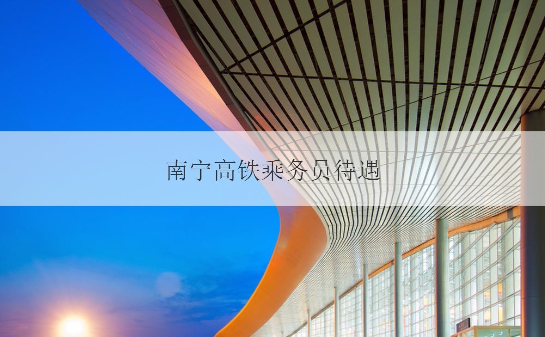 南宁高铁乘务员待遇 南宁高铁