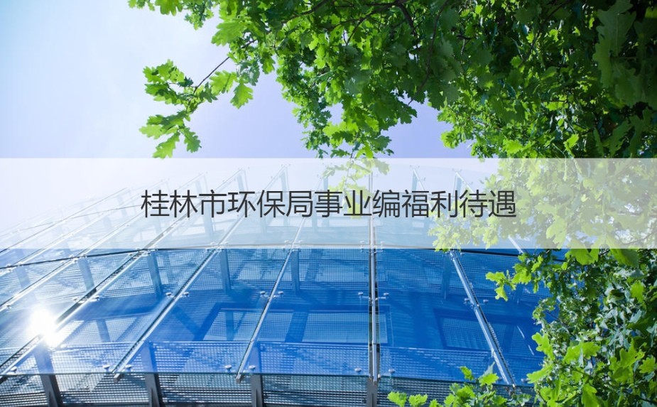 桂林市环保局事业编福利待遇 桂林市环保