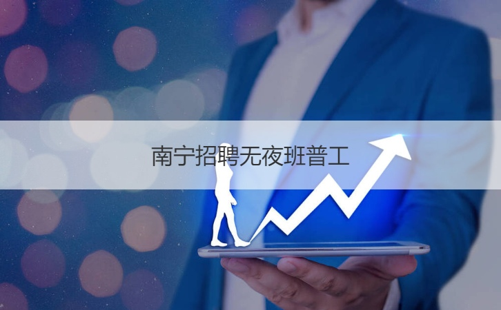 南宁招聘无夜班普工 广西最低工资标准